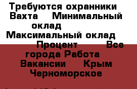 Требуются охранники . Вахта. › Минимальный оклад ­ 47 900 › Максимальный оклад ­ 79 200 › Процент ­ 20 - Все города Работа » Вакансии   . Крым,Черноморское